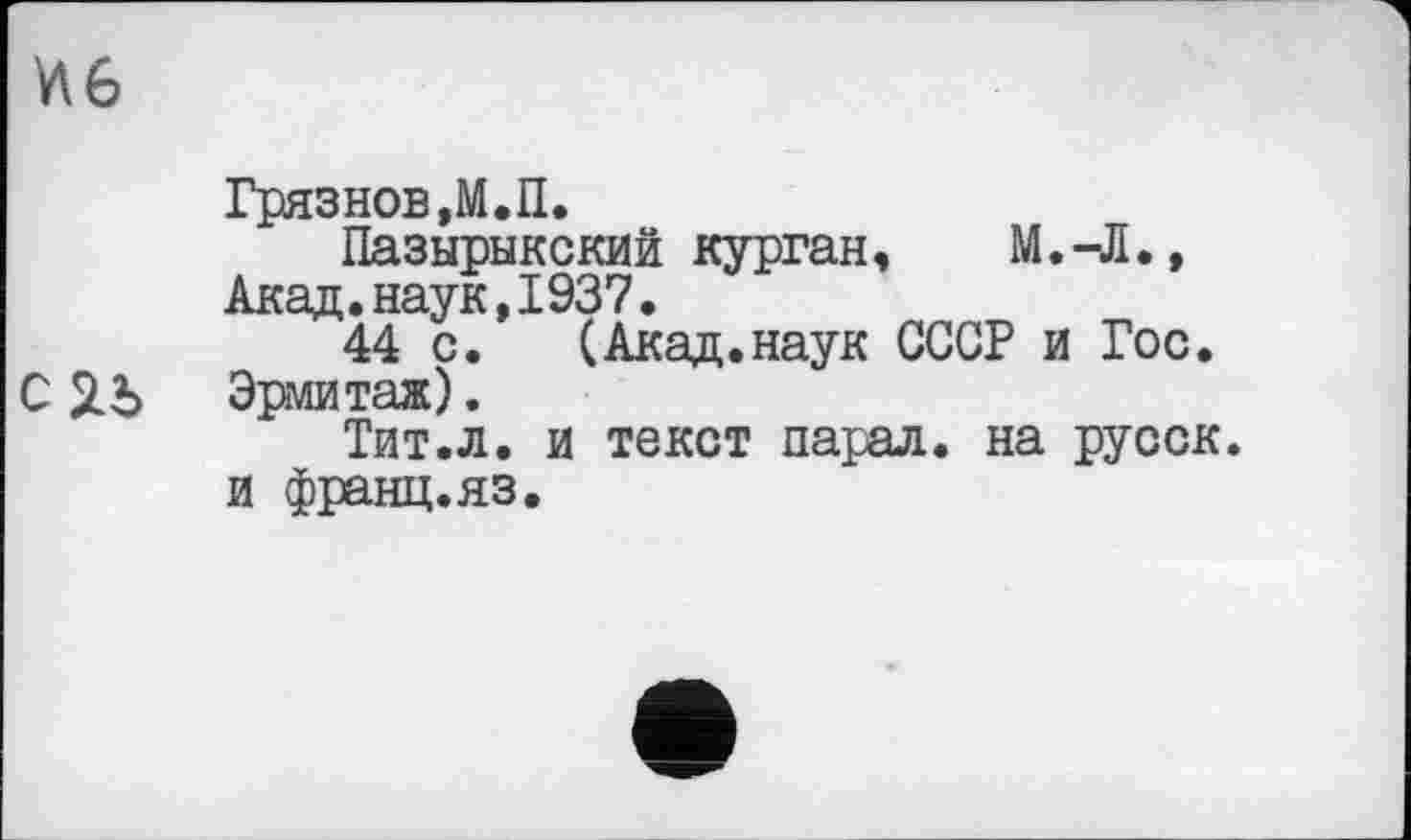 ﻿V\6
Грязнов,М.П.
Пазырыкский курган, M.-Д., Акад.наук,I937.
44 с. (Акад.наук СССР и Гос.
С ЯЪ Эрмитаж).
Тит.л. и текст парад, на русск. и франц.яз.